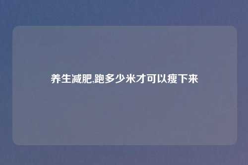 养生减肥,跑多少米才可以瘦下来
