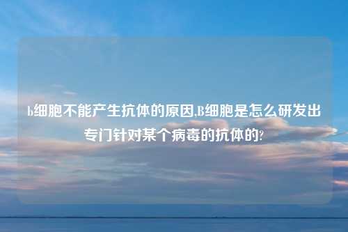 b细胞不能产生抗体的原因,B细胞是怎么研发出专门针对某个病毒的抗体的?