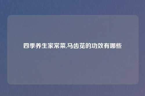四季养生家常菜,马齿苋的功效有哪些