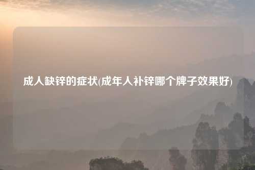 成人缺锌的症状(成年人补锌哪个牌子效果好)
