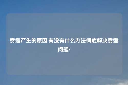 雾霾产生的原因,有没有什么办法彻底解决雾霾问题?