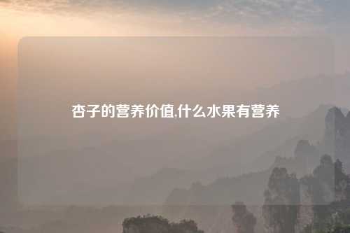 杏子的营养价值,什么水果有营养