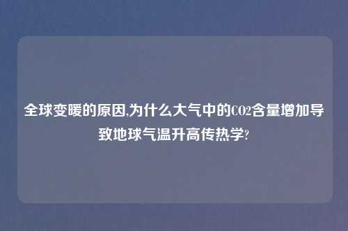 全球变暖的原因,为什么大气中的CO2含量增加导致地球气温升高传热学?