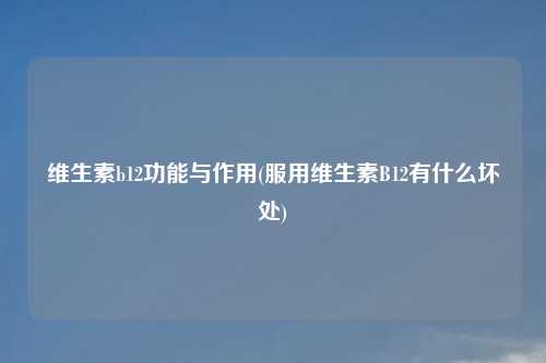 维生素b12功能与作用(服用维生素B12有什么坏处)