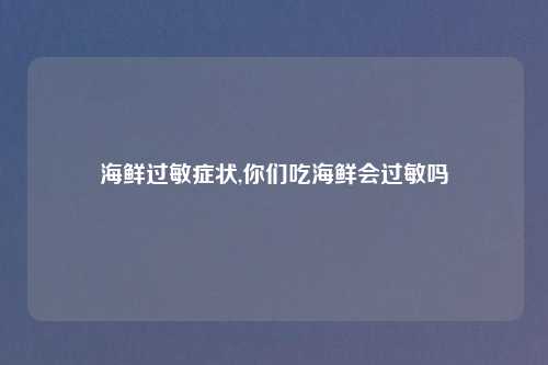 海鲜过敏症状,你们吃海鲜会过敏吗
