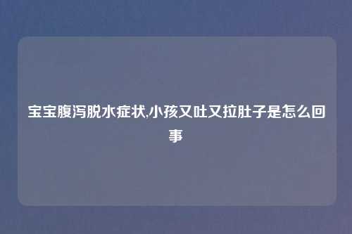 宝宝腹泻脱水症状,小孩又吐又拉肚子是怎么回事