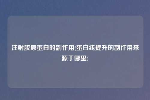 注射胶原蛋白的副作用(蛋白线提升的副作用来源于哪里)