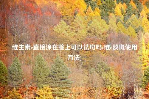 维生素e直接涂在脸上可以祛斑吗(维e淡斑使用方法)