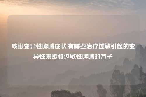 咳嗽变异性哮喘症状,有哪些治疗过敏引起的变异性咳嗽和过敏性哮喘的方子