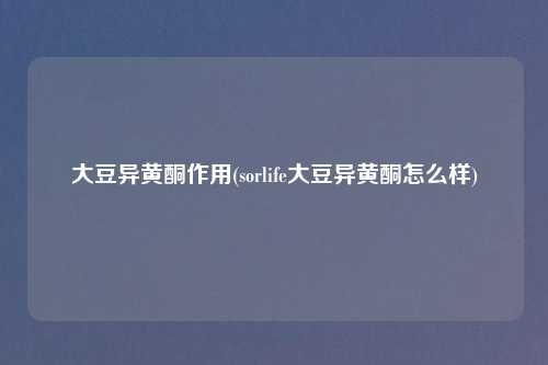 大豆异黄酮作用(sorlife大豆异黄酮怎么样)