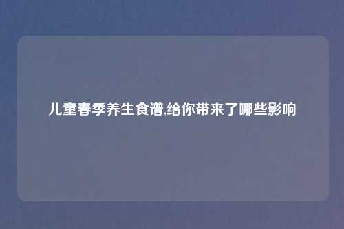 儿童春季养生食谱,给你带来了哪些影响
