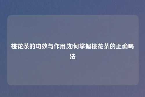桃花茶的功效与作用,如何掌握桃花茶的正确喝法