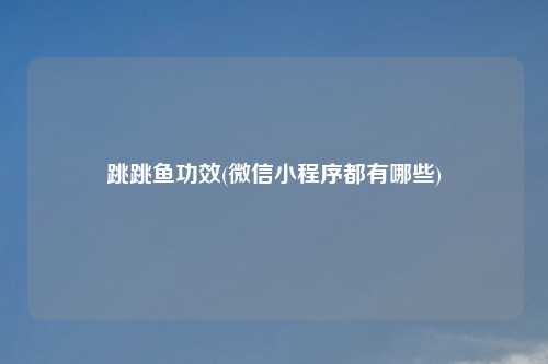 跳跳鱼功效(微信小程序都有哪些)