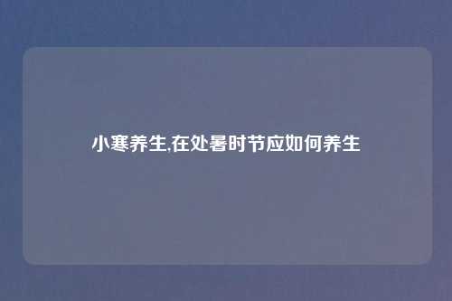 小寒养生,在处暑时节应如何养生