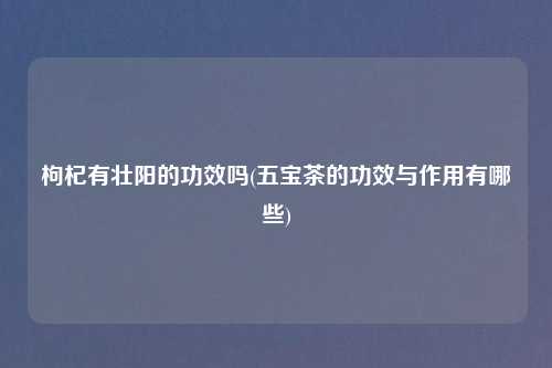 枸杞有壮阳的功效吗(五宝茶的功效与作用有哪些)
