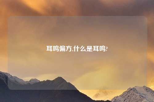 耳鸣偏方,什么是耳鸣?
