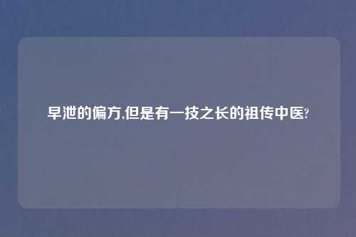早泄的偏方,但是有一技之长的祖传中医?