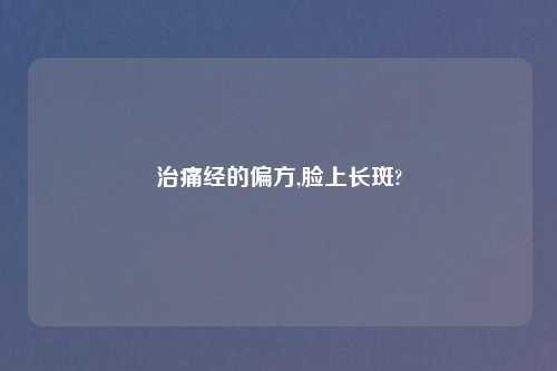 治痛经的偏方,脸上长斑?