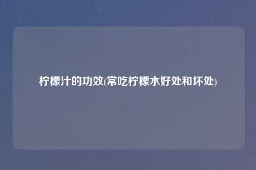 柠檬汁的功效(常吃柠檬水好处和坏处)