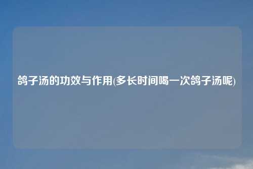 鸽子汤的功效与作用(多长时间喝一次鸽子汤呢)