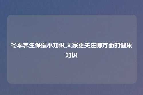 冬季养生保健小知识,大家更关注哪方面的健康知识