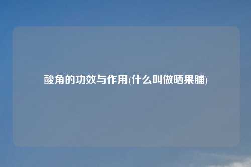 酸角的功效与作用(什么叫做晒果脯)