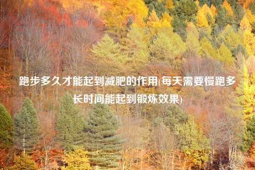 跑步多久才能起到减肥的作用(每天需要慢跑多长时间能起到锻炼效果)
