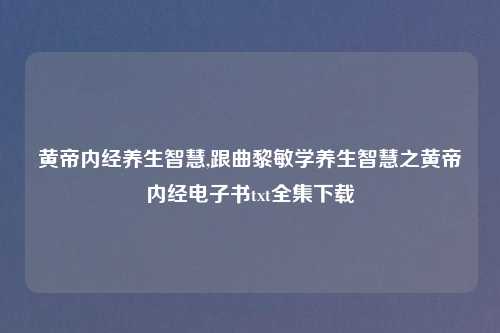 黄帝内经养生智慧,跟曲黎敏学养生智慧之黄帝内经电子书txt全集下载