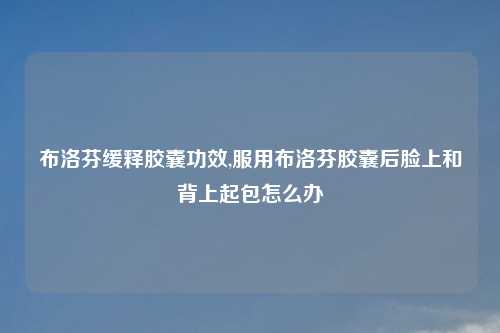 布洛芬缓释胶囊功效,服用布洛芬胶囊后脸上和背上起包怎么办