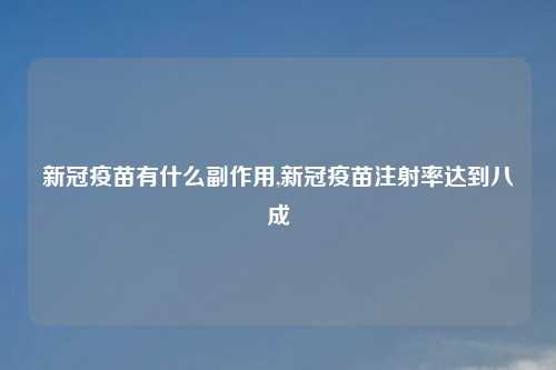 新冠疫苗有什么副作用,新冠疫苗注射率达到八成