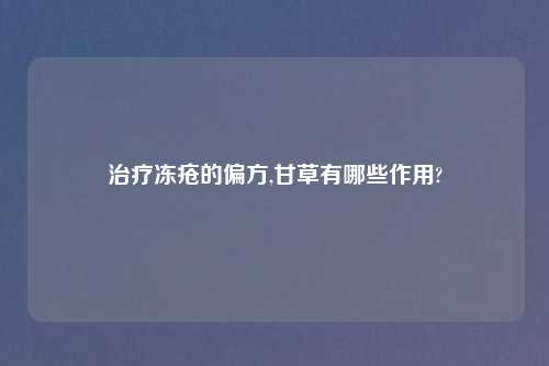 治疗冻疮的偏方,甘草有哪些作用?