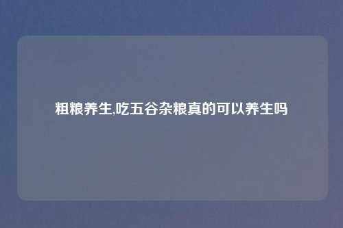 粗粮养生,吃五谷杂粮真的可以养生吗