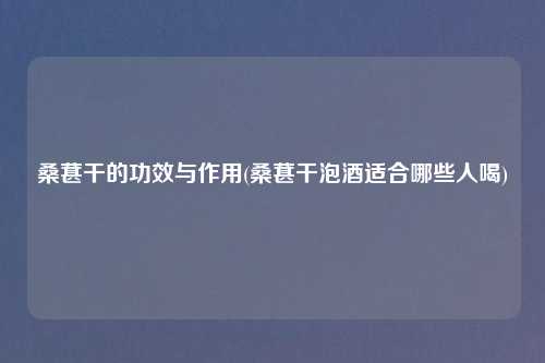 桑葚干的功效与作用(桑葚干泡酒适合哪些人喝)