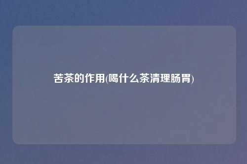 苦茶的作用(喝什么茶清理肠胃)
