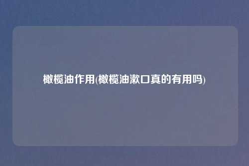 橄榄油作用(橄榄油漱口真的有用吗)