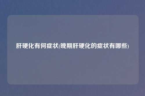 肝硬化有何症状(晚期肝硬化的症状有哪些)