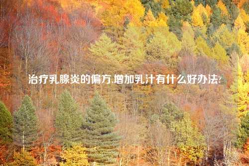 治疗乳腺炎的偏方,增加乳汁有什么好办法?