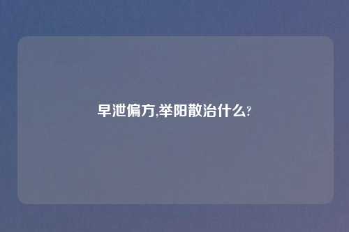早泄偏方,举阳散治什么?