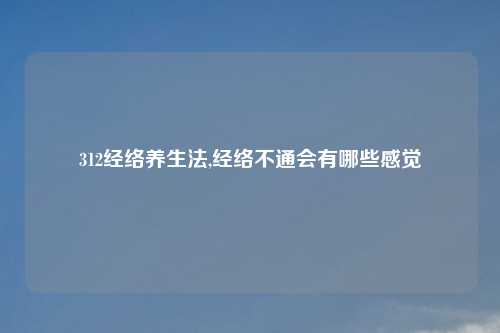 312经络养生法,经络不通会有哪些感觉