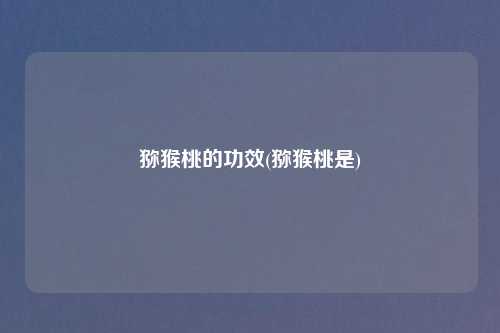 猕猴桃的功效(猕猴桃是)
