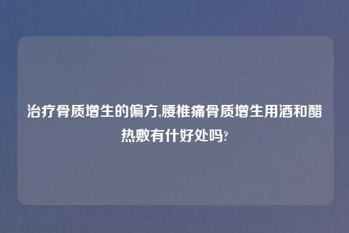 治疗骨质增生的偏方,腰椎痛骨质增生用酒和醋热敷有什好处吗?