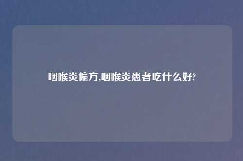 咽喉炎偏方,咽喉炎患者吃什么好?