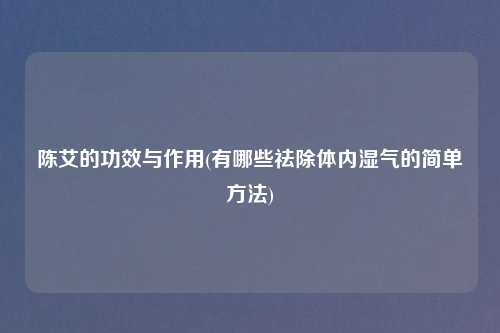 陈艾的功效与作用(有哪些祛除体内湿气的简单方法)