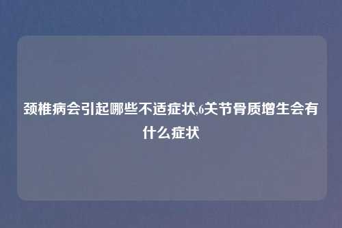 颈椎病会引起哪些不适症状,6关节骨质增生会有什么症状