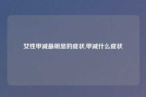 女性甲减最明显的症状,甲减什么症状