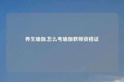养生瑜伽,怎么考瑜伽教师资格证