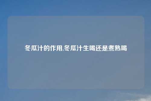 冬瓜汁的作用,冬瓜汁生喝还是煮熟喝
