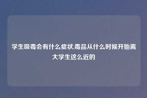 学生吸毒会有什么症状,毒品从什么时候开始离大学生这么近的