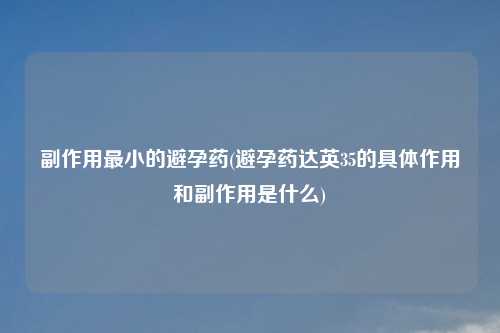 副作用最小的避孕药(避孕药达英35的具体作用和副作用是什么)
