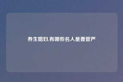 养生媳妇,有哪些名人是妻管严